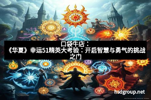 口袋牛店：《华夏》幸运51精英大考验：开启智慧与勇气的挑战之门