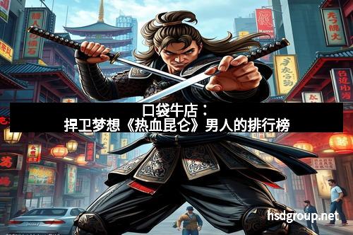 口袋牛店：捍卫梦想《热血昆仑》男人的排行榜
